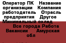 Оператор ПК › Название организации ­ Компания-работодатель › Отрасль предприятия ­ Другое › Минимальный оклад ­ 20 000 - Все города Работа » Вакансии   . Амурская обл.